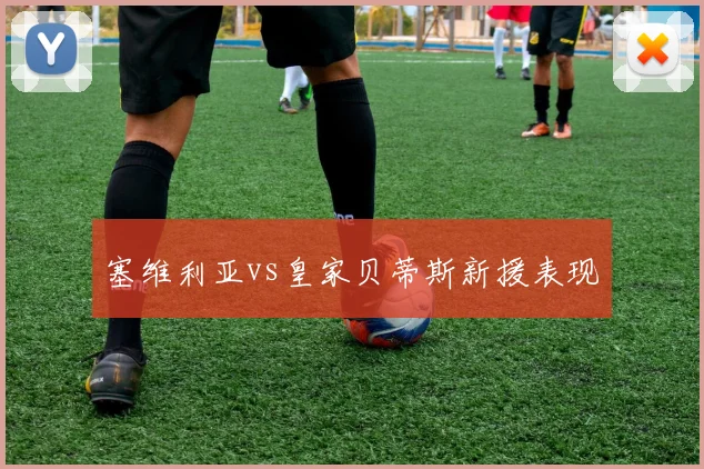 塞维利亚vs皇家贝蒂斯新援表现