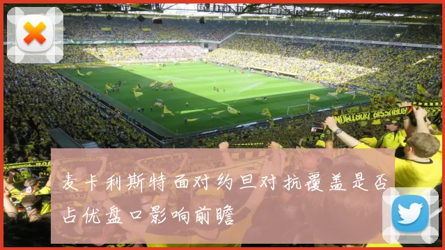 麦卡利斯特面对约旦对抗覆盖是否占优盘口影响前瞻