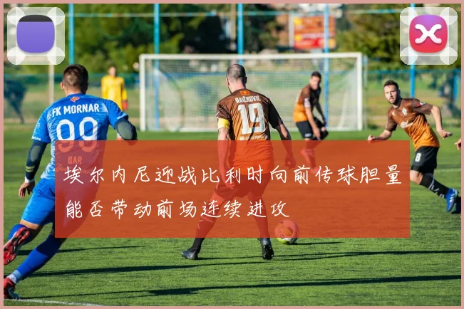 埃尔内尼迎战比利时向前传球胆量能否带动前场连续进攻