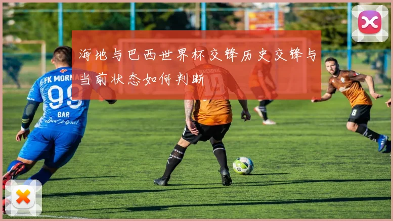 海地与巴西世界杯交锋历史交锋与当前状态如何判断