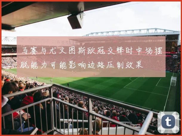 马赛与尤文图斯欧冠交锋时中场摆脱能力可能影响边路压制效果