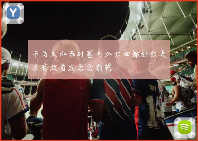 卡马文加面对塞内加尔回撤组织是否有效首发悬念前瞻