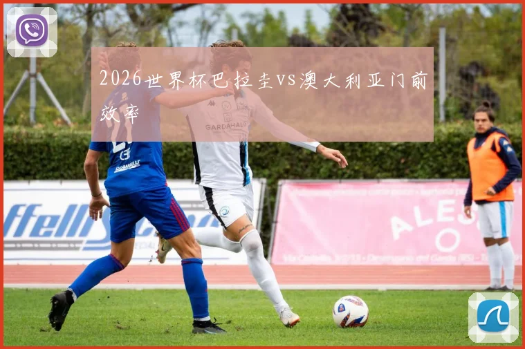 2026世界杯巴拉圭vs澳大利亚门前效率