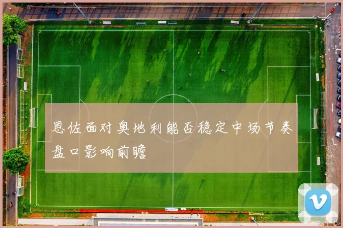 恩佐面对奥地利能否稳定中场节奏盘口影响前瞻
