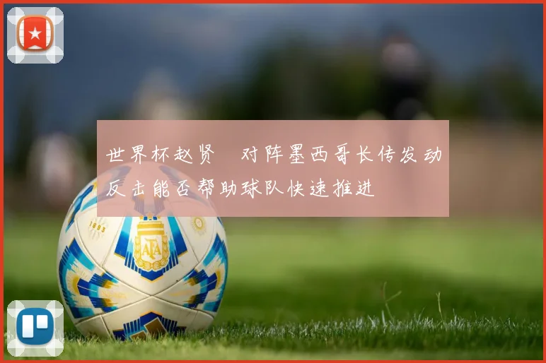 世界杯赵贤祐对阵墨西哥长传发动反击能否帮助球队快速推进