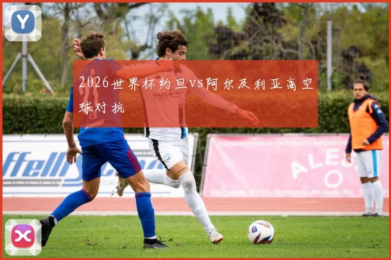 2026世界杯约旦vs阿尔及利亚高空球对抗