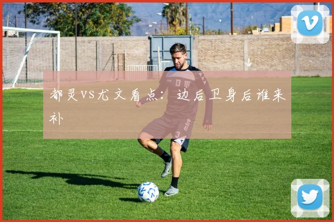 都灵vs尤文看点:边后卫身后谁来补