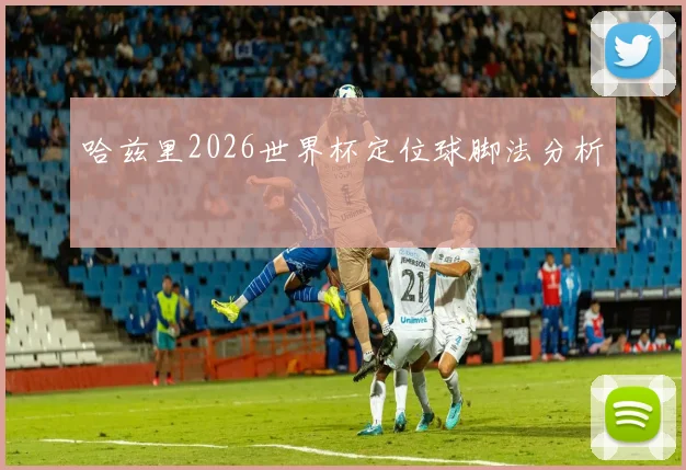 哈兹里2026世界杯定位球脚法分析
