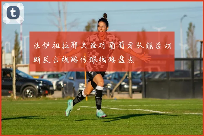法伊祖拉耶夫面对葡萄牙队能否切断反击线路传球线路盘点