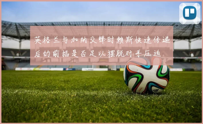 英格兰与加纳交锋时赖斯快速传递后的前插是否足以摆脱对手压迫