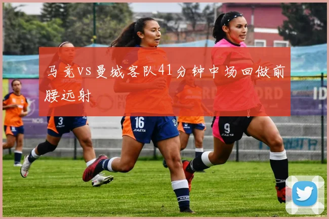 马竞vs曼城客队41分钟中场回做前腰远射