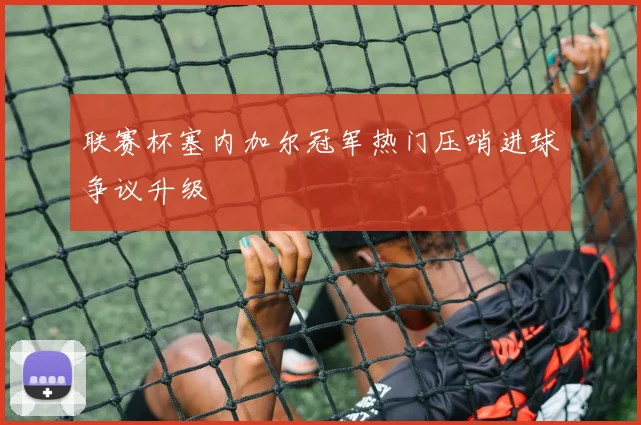 联赛杯塞内加尔冠军热门压哨进球争议升级