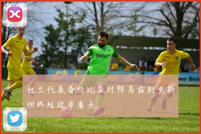 杜兰代表哥伦比亚对阵乌兹别克斯坦终结效率看点