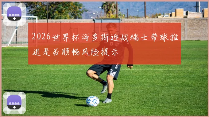 2026世界杯海多斯迎战瑞士带球推进是否顺畅风险提示