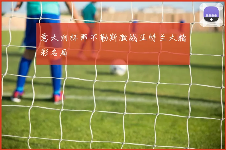 意大利杯那不勒斯激战亚特兰大精彩名局