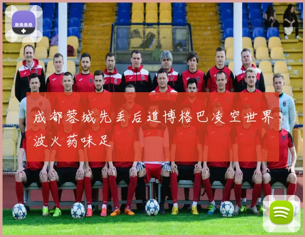 成都蓉城先丢后追博格巴凌空世界波火药味足
