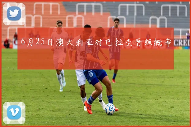 6月25日澳大利亚对巴拉圭晋级概率