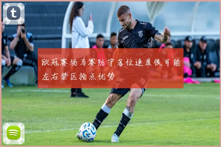 欧冠赛场马赛防守落位速度很可能左右禁区抢点优势