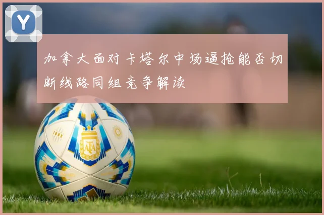 加拿大面对卡塔尔中场逼抢能否切断线路同组竞争解读