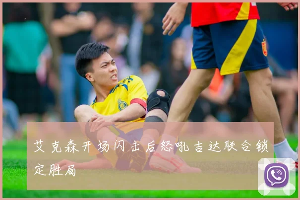 艾克森开场闪击后怒吼吉达联合锁定胜局