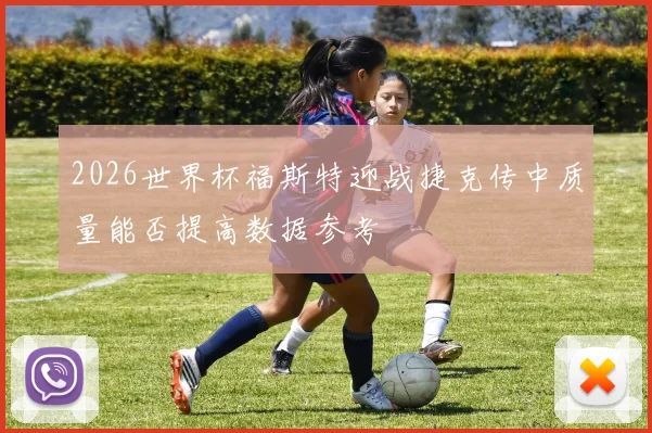 2026世界杯福斯特迎战捷克传中质量能否提高数据参考