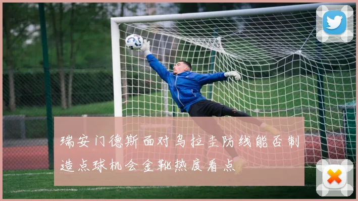 瑞安门德斯面对乌拉圭防线能否制造点球机会金靴热度看点