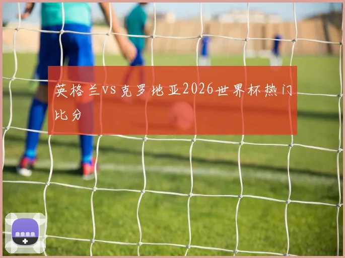英格兰vs克罗地亚2026世界杯热门比分