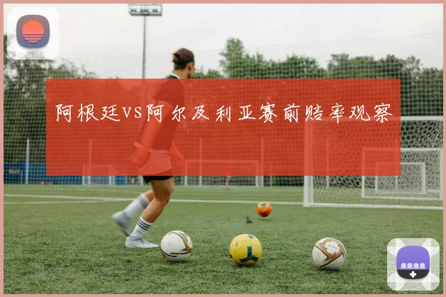 阿根廷vs阿尔及利亚赛前赔率观察