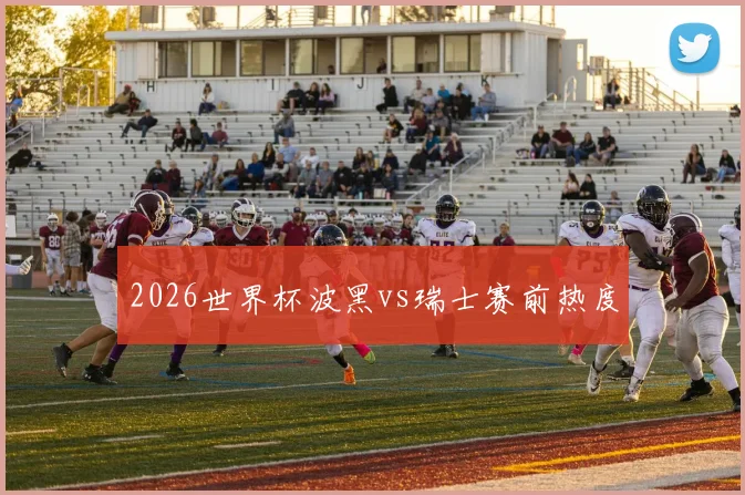 2026世界杯波黑vs瑞士赛前热度