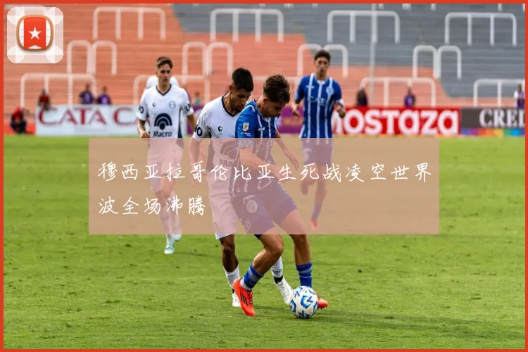 穆西亚拉哥伦比亚生死战凌空世界波全场沸腾