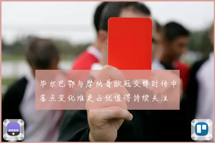 毕尔巴鄂与摩纳哥欧冠交锋时传中落点变化谁更占优值得持续关注