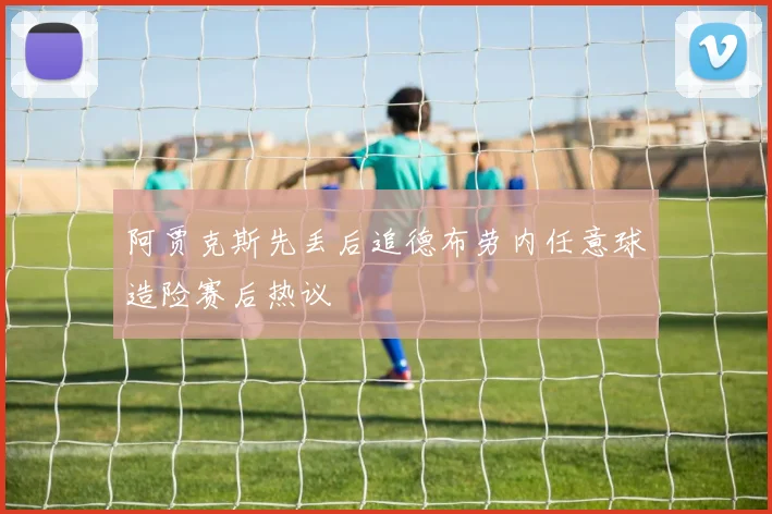 阿贾克斯先丢后追德布劳内任意球造险赛后热议