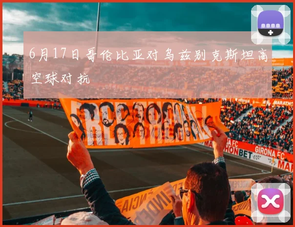 6月17日哥伦比亚对乌兹别克斯坦高空球对抗