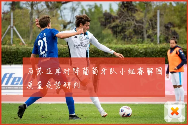 马苏亚库对阵葡萄牙队小组赛解围质量走势研判