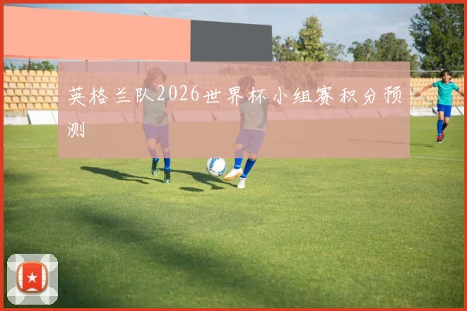英格兰队2026世界杯小组赛积分预测