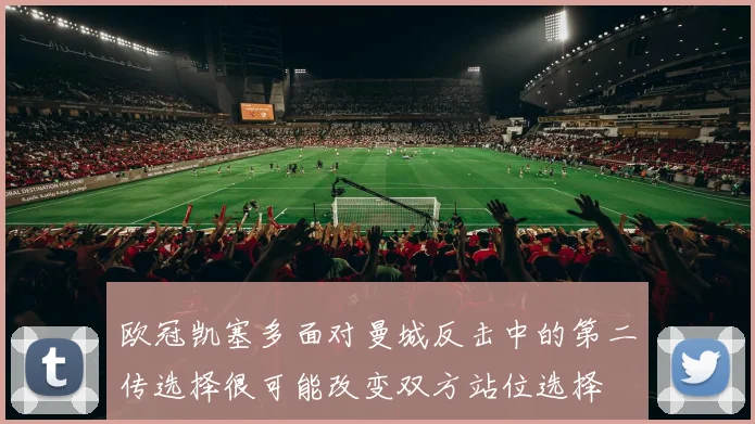 欧冠凯塞多面对曼城反击中的第二传选择很可能改变双方站位选择
