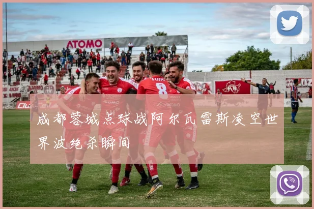 成都蓉城点球战阿尔瓦雷斯凌空世界波绝杀瞬间