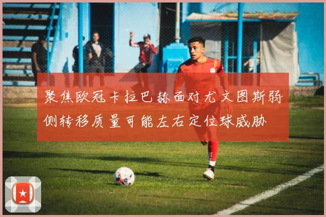 聚焦欧冠卡拉巴赫面对尤文图斯弱侧转移质量可能左右定位球威胁