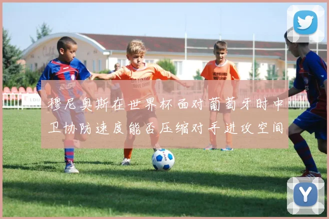 穆尼奥斯在世界杯面对葡萄牙时中卫协防速度能否压缩对手进攻空间