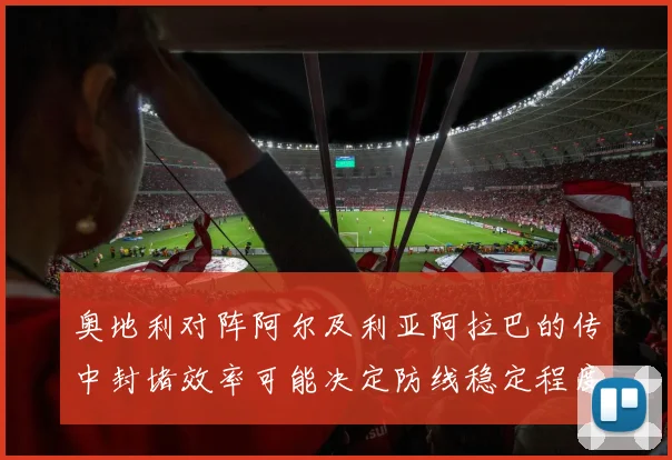 奥地利对阵阿尔及利亚阿拉巴的传中封堵效率可能决定防线稳定程度