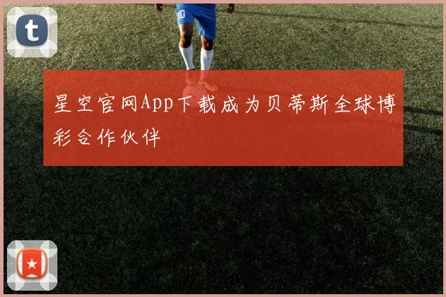 星空官网App下载成为贝蒂斯全球博彩合作伙伴