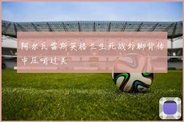 阿尔瓦雷斯英格兰生死战外脚背传中压哨过关