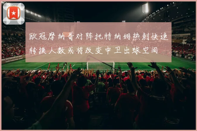 欧冠摩纳哥对阵托特纳姆热刺快速转换人数或将改变中卫出球空间