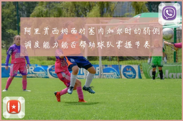 阿里贾西姆面对塞内加尔时的弱侧调度能力能否帮助球队掌握节奏