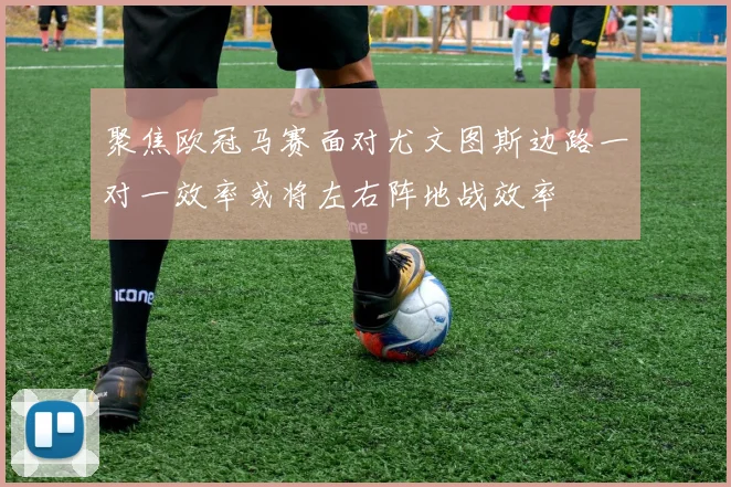 聚焦欧冠马赛面对尤文图斯边路一对一效率或将左右阵地战效率