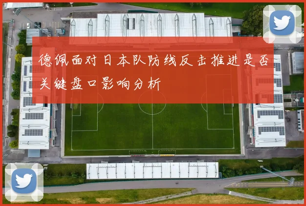 德佩面对日本队防线反击推进是否关键盘口影响分析
