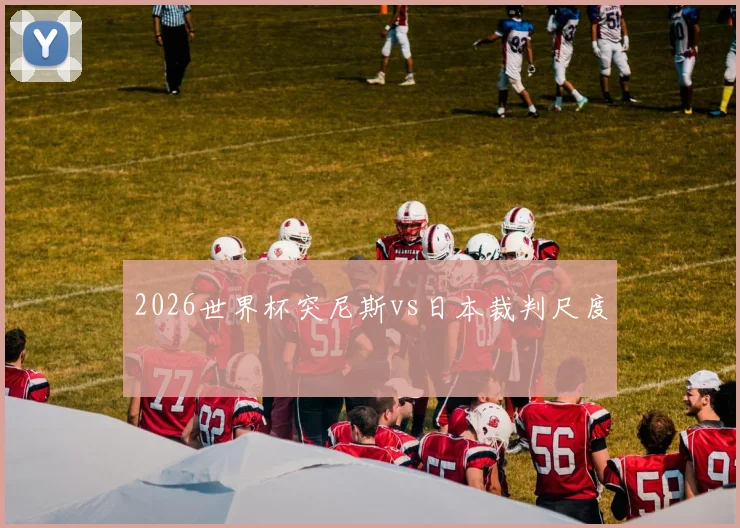 2026世界杯突尼斯vs日本裁判尺度