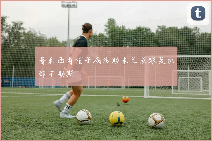 普利西奇帽子戏法助米兰点球复仇那不勒斯