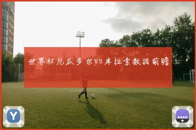 世界杯厄瓜多尔vs库拉索数据前瞻