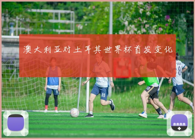 澳大利亚对土耳其世界杯首发变化
